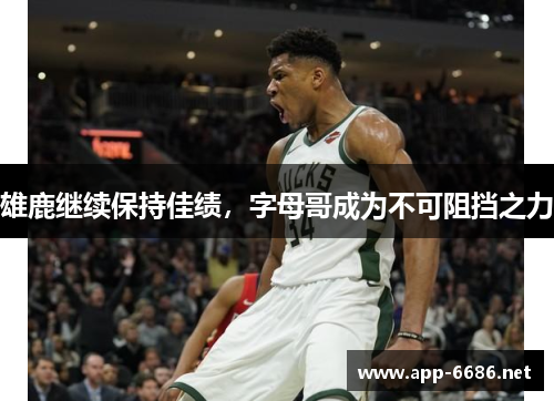 雄鹿继续保持佳绩，字母哥成为不可阻挡之力